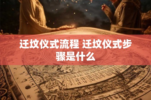 迁坟仪式流程 迁坟仪式步骤是什么 迁坟仪式流程 迁坟仪式步骤是什么