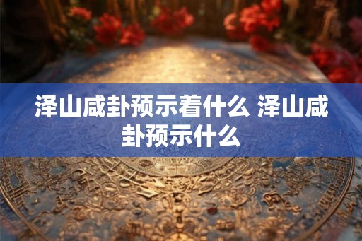 泽山咸卦预示着什么 泽山咸卦预示什么