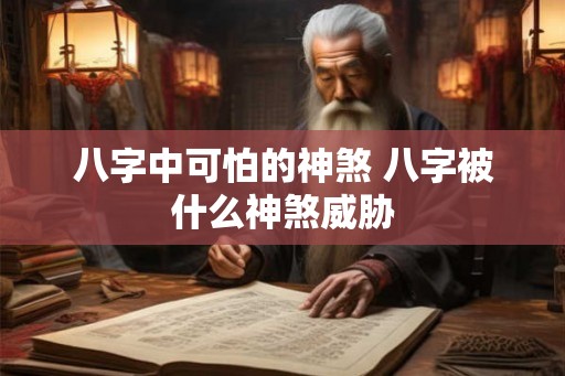 八字中可怕的神煞 八字被什么神煞威胁 八字中可怕的神煞 八字被什么神煞威胁