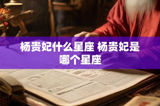 杨贵妃什么星座 杨贵妃是哪个星座