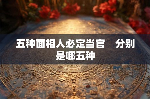 五种面相人必定当官　分别是哪五种