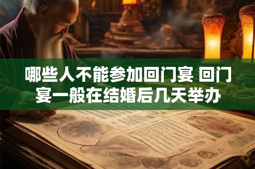 哪些人不能参加回门宴 回门宴一般在结婚后几天举办