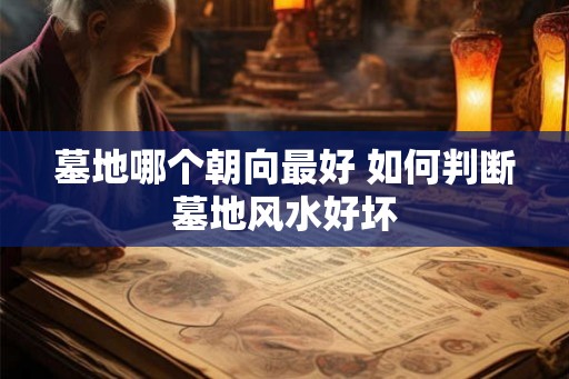 墓地哪个朝向最好 如何判断墓地风水好坏 墓地哪个朝向最好 如何判断墓地风水好坏