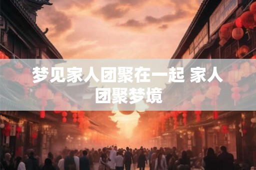 梦见家人团聚在一起 家人团聚梦境
