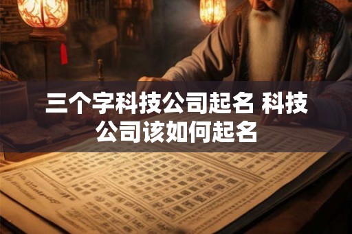 三个字科技公司起名 科技公司该如何起名