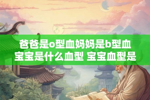 爸爸是o型血妈妈是b型血宝宝是什么血型 宝宝血型是什么 爸爸是o型血妈妈是b型血宝宝是什么血型 宝宝血型是什么