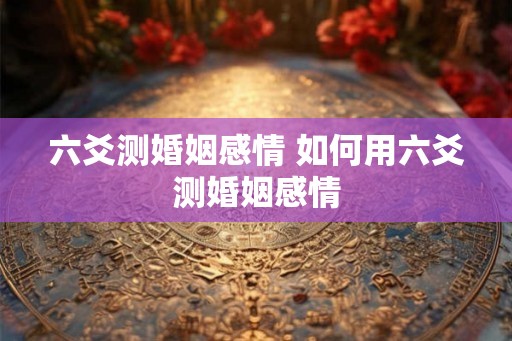 六爻测婚姻感情 如何用六爻测婚姻感情
