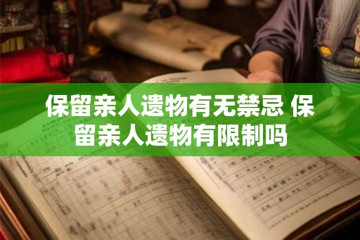 保留亲人遗物有无禁忌 保留亲人遗物有限制吗