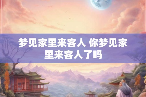 梦见家里来客人 你梦见家里来客人了吗