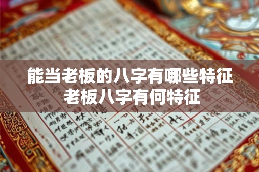 能当老板的八字有哪些特征 老板八字有何特征