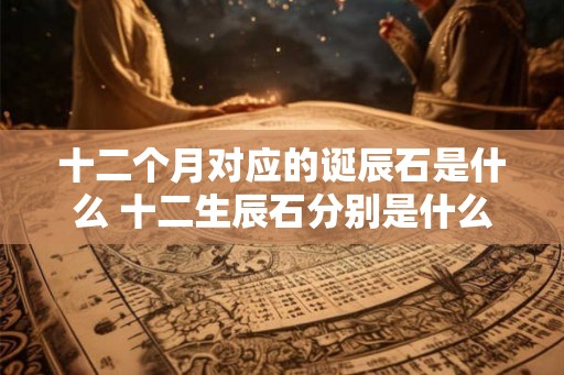 十二个月对应的诞辰石是什么 十二生辰石分别是什么宝石 十二个月对应的诞辰石是什么 十二生辰石分别是什么宝石
