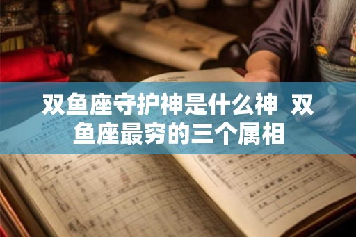 双鱼座守护神是什么神  双鱼座最穷的三个属相