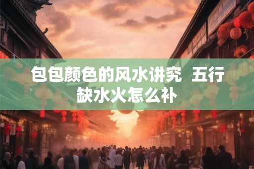 包包颜色的风水讲究  五行缺水火怎么补