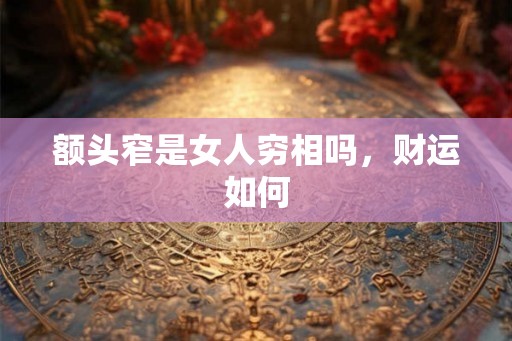 额头窄是女人穷相吗,财运如何 额头窄是女人穷相吗,财运如何