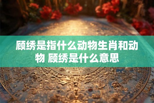 顾绣是指什么动物生肖和动物 顾绣是什么意思