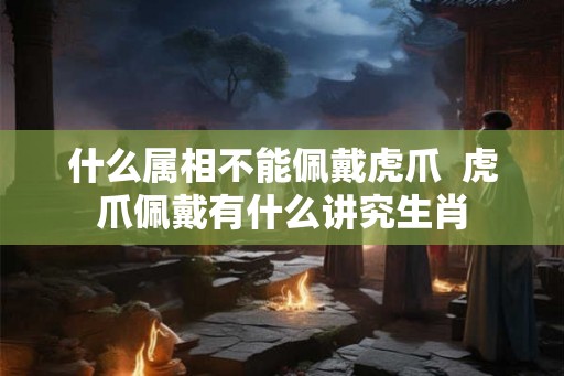 什么属相不能佩戴虎爪  虎爪佩戴有什么讲究生肖