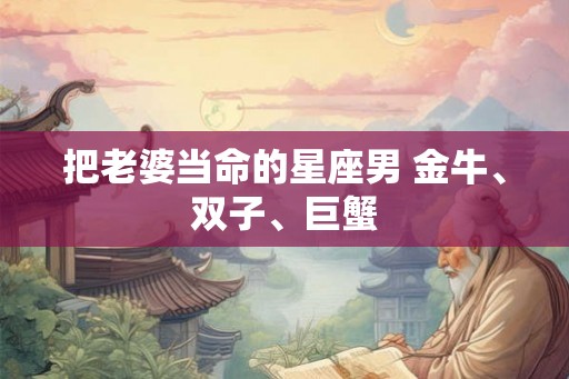 把老婆当命的星座男 金牛、双子、巨蟹 把老婆当命的星座男 金牛、双子、巨蟹