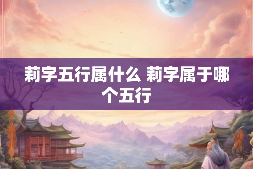 莉字五行属什么 莉字属于哪个五行