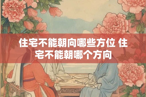 住宅不能朝向哪些方位 住宅不能朝哪个方向