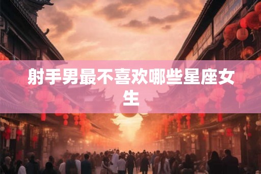 射手男最不喜欢哪些星座女生