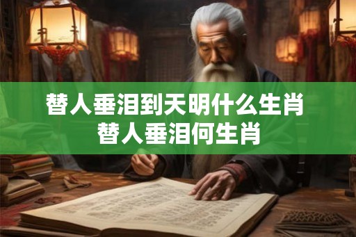 替人垂泪到天明什么生肖 替人垂泪何生肖