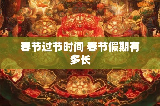 春节过节时间 春节假期有多长