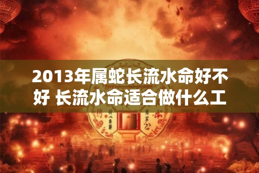 2013年属蛇长流水命好不好 长流水命适合做什么工作
