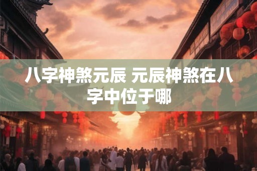 八字神煞元辰 元辰神煞在八字中位于哪 八字神煞元辰 元辰神煞在八字中位于哪