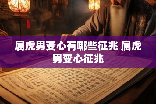 属虎男变心有哪些征兆 属虎男变心征兆