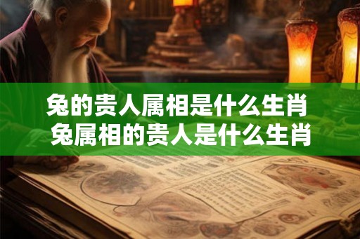 兔的贵人属相是什么生肖 兔属相的贵人是什么生肖 兔的贵人属相是什么生肖 兔属相的贵人是什么生肖