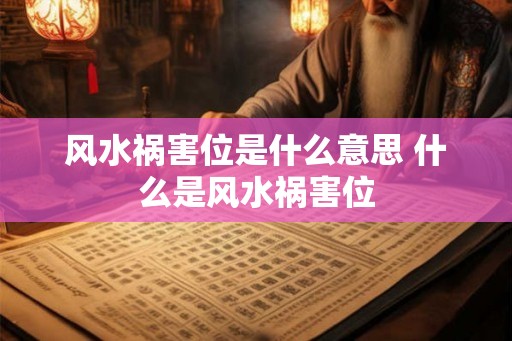 风水祸害位是什么意思 什么是风水祸害位 风水祸害位是什么意思 什么是风水祸害位