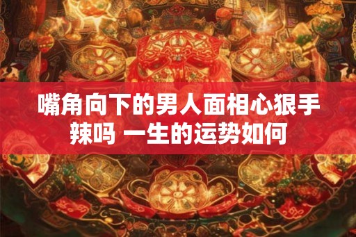 嘴角向下的男人面相心狠手辣吗 一生的运势如何