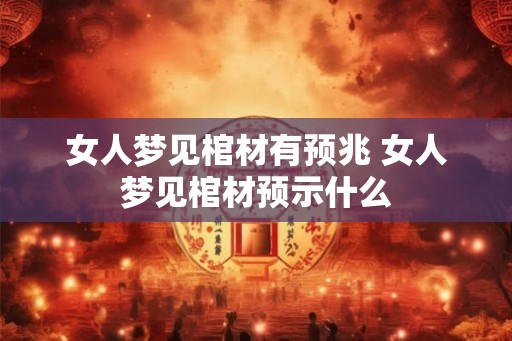 女人梦见棺材有预兆 女人梦见棺材预示什么 女人梦见棺材有预兆 女人梦见棺材预示什么