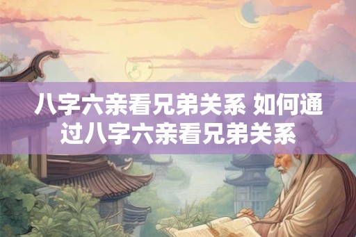八字六亲看兄弟关系 如何通过八字六亲看兄弟关系 八字六亲看兄弟关系 如何通过八字六亲看兄弟关系