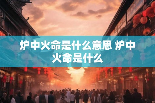 炉中火命是什么意思 炉中火命是什么 炉中火命是什么意思 炉中火命是什么