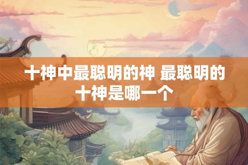 十神中最聪明的神 最聪明的十神是哪一个