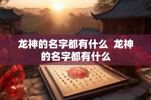 龙神的名字都有什么  龙神的名字都有什么