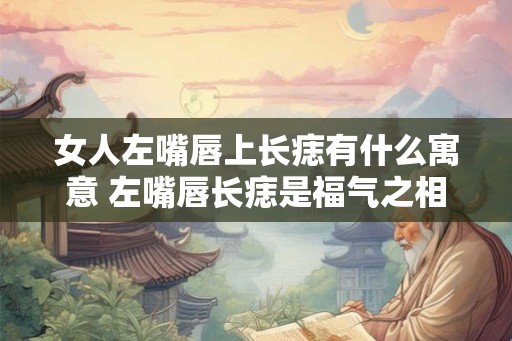 女人左嘴唇上长痣有什么寓意 左嘴唇长痣是福气之相