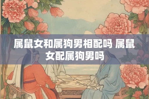 属鼠女和属狗男相配吗 属鼠女配属狗男吗