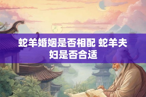 蛇羊婚姻是否相配 蛇羊夫妇是否合适