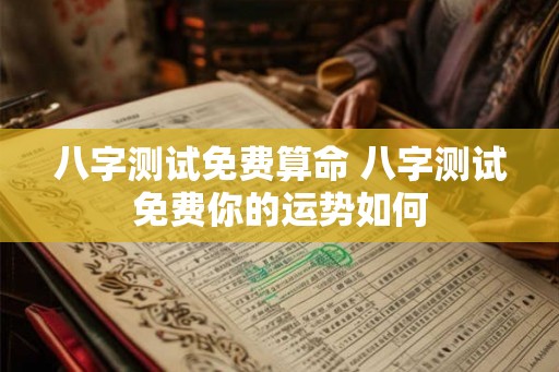 八字测试免费算命 八字测试免费你的运势如何
