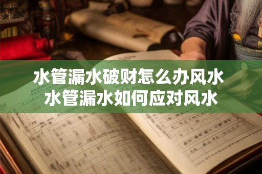 水管漏水破财怎么办风水 水管漏水如何应对风水