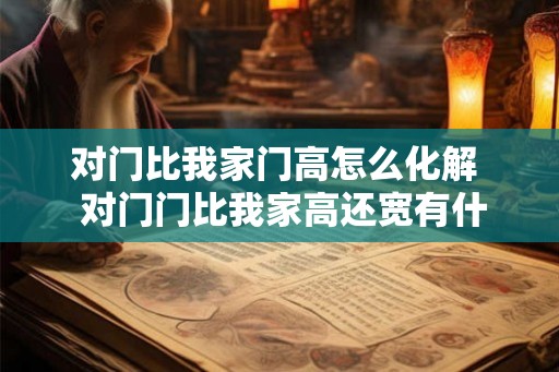 对门比我家门高怎么化解  对门门比我家高还宽有什么不吉利吗