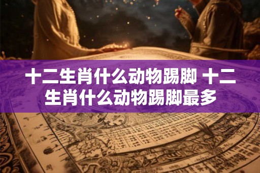 十二生肖什么动物踢脚 十二生肖什么动物踢脚最多