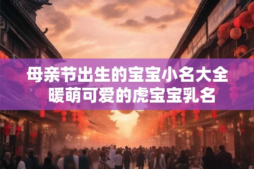 母亲节出生的宝宝小名大全  暖萌可爱的虎宝宝乳名