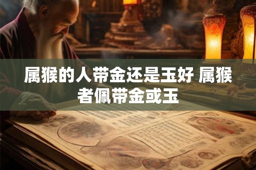 属猴的人带金还是玉好 属猴者佩带金或玉