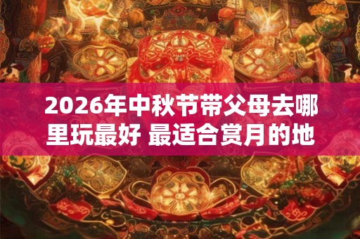2026年中秋节带父母去哪里玩最好 最适合赏月的地点推荐! 2026年中秋节带父母去哪里玩最好 最适合赏月的地点推荐!