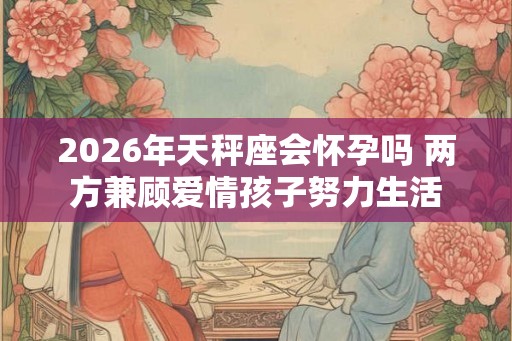 2026年天秤座会怀孕吗 两方兼顾爱情孩子努力生活