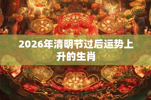 2026年清明节过后运势上升的生肖
