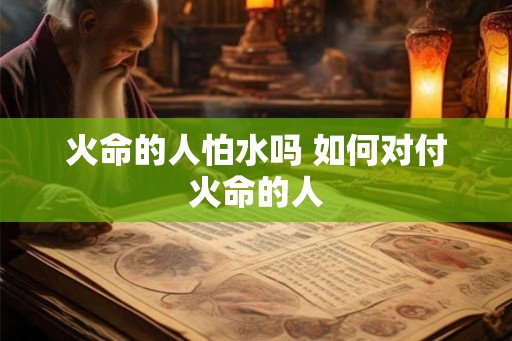 火命的人怕水吗 如何对付火命的人